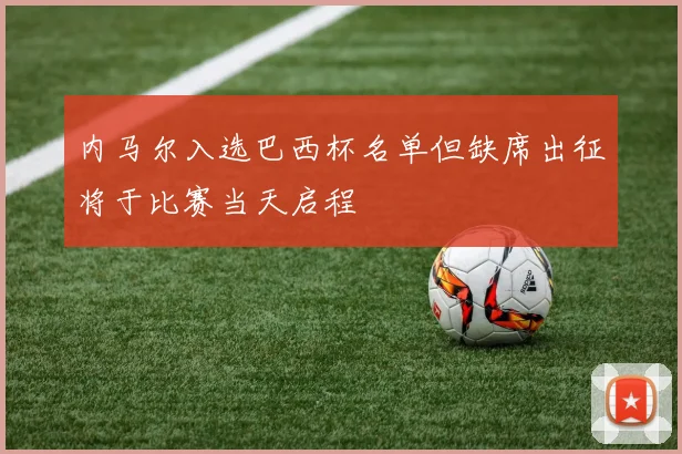 内马尔入选巴西杯名单但缺席出征将于比赛当天启程